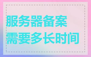 服务器备案需要多长时间