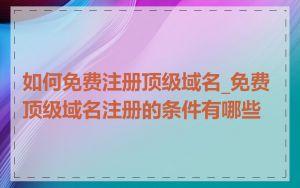 如何免费注册顶级域名_免费顶级域名注册的条件有哪些