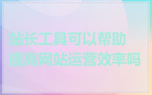 站长工具可以帮助提高网站运营效率吗