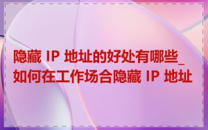 隐藏 IP 地址的好处有哪些_如何在工作场合隐藏 IP 地址