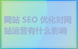 网站 SEO 优化对网站运营有什么影响