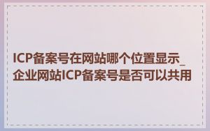 ICP备案号在网站哪个位置显示_企业网站ICP备案号是否可以共用
