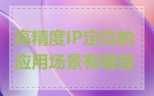 高精度IP定位的应用场景有哪些