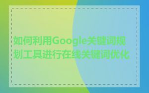 如何利用Google关键词规划工具进行在线关键词优化