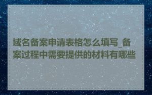 域名备案申请表格怎么填写_备案过程中需要提供的材料有哪些