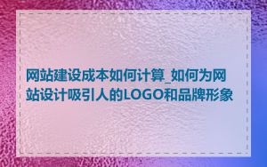 网站建设成本如何计算_如何为网站设计吸引人的LOGO和品牌形象