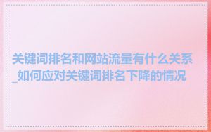 关键词排名和网站流量有什么关系_如何应对关键词排名下降的情况