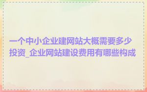 一个中小企业建网站大概需要多少投资_企业网站建设费用有哪些构成