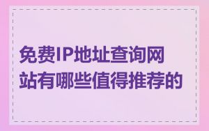 免费IP地址查询网站有哪些值得推荐的