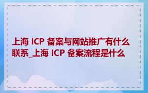 上海 ICP 备案与网站推广有什么联系_上海 ICP 备案流程是什么