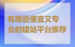 有哪些便宜又专业的建站平台推荐