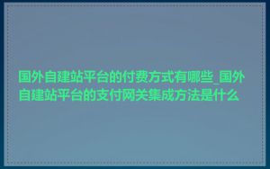 国外自建站平台的付费方式有哪些_国外自建站平台的支付网关集成方法是什么