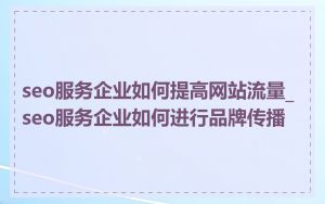 seo服务企业如何提高网站流量_seo服务企业如何进行品牌传播
