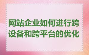 网站企业如何进行跨设备和跨平台的优化
