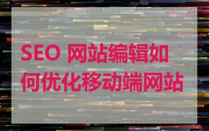 SEO 网站编辑如何优化移动端网站