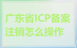 广东省ICP备案注销怎么操作