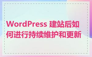 WordPress 建站后如何进行持续维护和更新