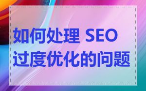 如何处理 SEO 过度优化的问题