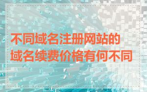 不同域名注册网站的域名续费价格有何不同
