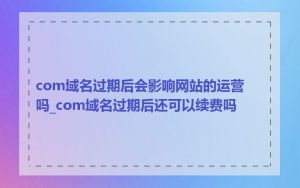 com域名过期后会影响网站的运营吗_com域名过期后还可以续费吗