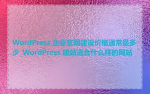 WordPress 企业官网建设价格通常是多少_WordPress 建站适合什么样的网站