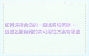 如何选择合适的一级域名服务器_一级域名服务器的高可用性方案有哪些