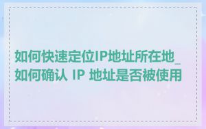 如何快速定位IP地址所在地_如何确认 IP 地址是否被使用