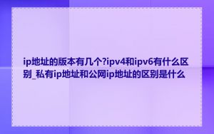ip地址的版本有几个?ipv4和ipv6有什么区别_私有ip地址和公网ip地址的区别是什么