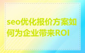 seo优化报价方案如何为企业带来ROI