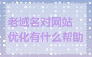 老域名对网站优化有什么帮助
