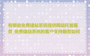 有哪些免费建站系统提供网站托管服务_免费建站系统的客户支持服务如何