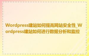 Wordpress建站如何提高网站安全性_Wordpress建站如何进行数据分析和监控