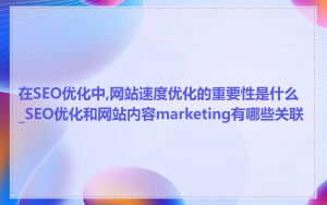 在SEO优化中,网站速度优化的重要性是什么_SEO优化和网站内容marketing有哪些关联
