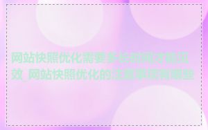 网站快照优化需要多长时间才能见效_网站快照优化的注意事项有哪些