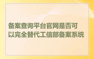 备案查询平台官网是否可以完全替代工信部备案系统
