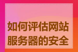 如何评估网站服务器的安全性