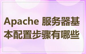 Apache 服务器基本配置步骤有哪些