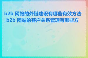 b2b 网站的外链建设有哪些有效方法_b2b 网站的客户关系管理有哪些方法