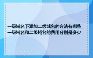 一级域名下添加二级域名的方法有哪些_一级域名和二级域名的费用分别是多少