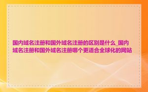 国内域名注册和国外域名注册的区别是什么_国内域名注册和国外域名注册哪个更适合全球化的网站