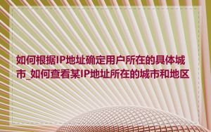 如何根据IP地址确定用户所在的具体城市_如何查看某IP地址所在的城市和地区