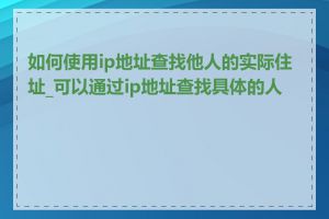 如何使用ip地址查找他人的实际住址_可以通过ip地址查找具体的人吗