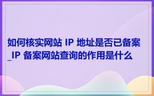 如何核实网站 IP 地址是否已备案_IP 备案网站查询的作用是什么