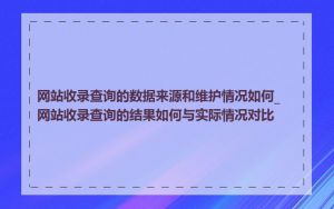 网站收录查询的数据来源和维护情况如何_网站收录查询的结果如何与实际情况对比