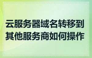 云服务器域名转移到其他服务商如何操作