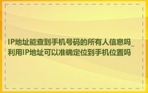 IP地址能查到手机号码的所有人信息吗_利用IP地址可以准确定位到手机位置吗