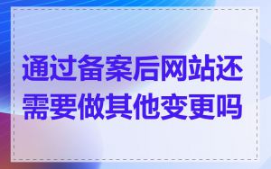 通过备案后网站还需要做其他变更吗