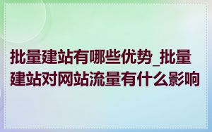 批量建站有哪些优势_批量建站对网站流量有什么影响
