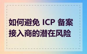 如何避免 ICP 备案接入商的潜在风险