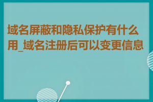 域名屏蔽和隐私保护有什么用_域名注册后可以变更信息吗
